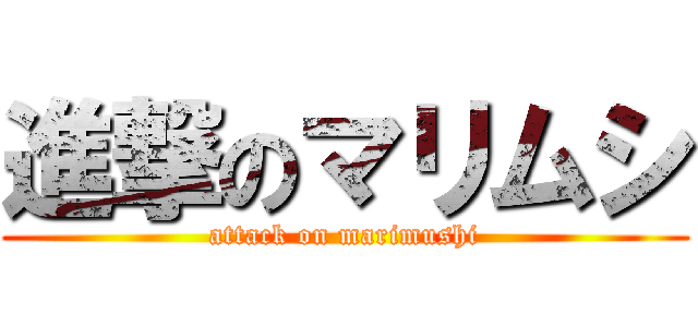 進撃のマリムシ (attack on marimushi)