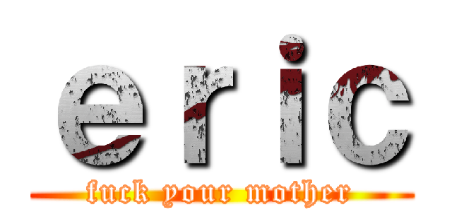 ｅｒｉｃ (fuck your mother)