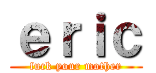 ｅｒｉｃ (fuck your mother)