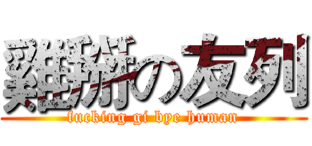 雞掰の友列 (fucking gi bye human)