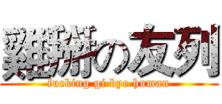 雞掰の友列 (fucking gi bye human)