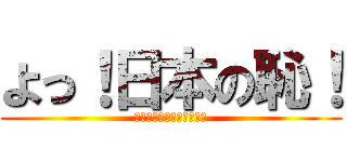 よっ！日本の恥！ (ｗｗｗｗｗｗｗｗｗｗｗｗ)