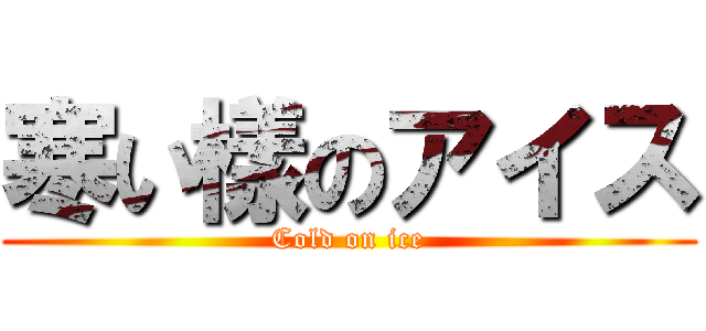 寒い樣のアイス (Cold on ice)