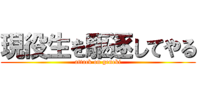 現役生を駆逐してやる (attack on geneki)