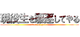 現役生を駆逐してやる (attack on geneki)