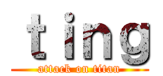 ｔｉｎｇ (attack on titan)