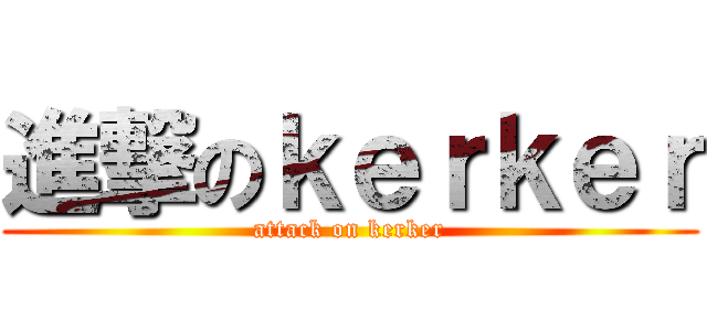 進撃のｋｅｒｋｅｒ (attack on kerker)