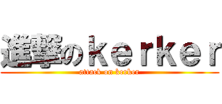 進撃のｋｅｒｋｅｒ (attack on kerker)