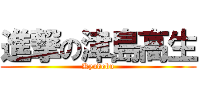 進撃の津島高生 (Kyudobu)