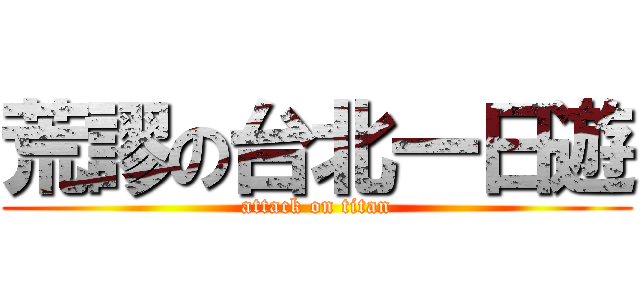 荒謬の台北一日遊 (attack on titan)