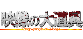 映像の大道具 (Large props of Image)