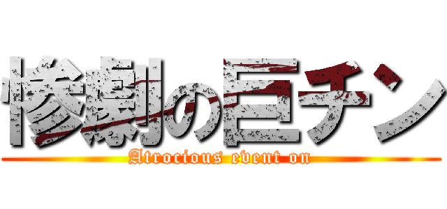 惨劇の巨チン (Atrocious event on)