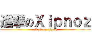進撃のＸｉｐｎｏｚ (attack on xipnoz)