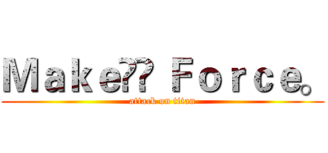 Ｍａｋｅ Ｆｏｒｃｅ。 (attack on titan)