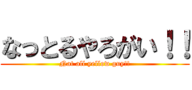 なっとるやろがい！！ (Nat all yellow guy!!)