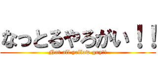 なっとるやろがい！！ (Nat all yellow guy!!)