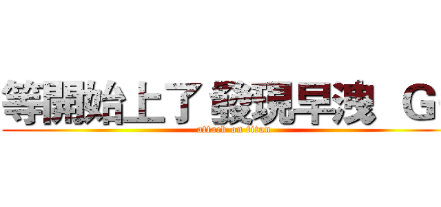 等開始上了 發現早洩  ＧＧ (attack on titan)