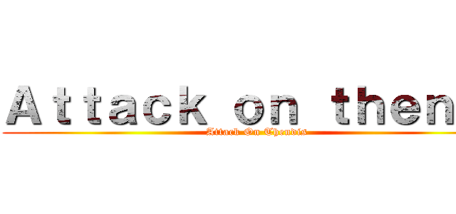 Ａｔｔａｃｋ ｏｎ ｔｈｅｎｄｉ (Attack On Thendis)