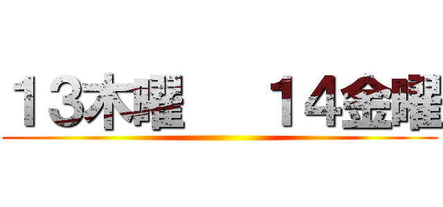 １３木曜   １４金曜 ()