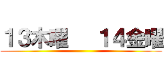 １３木曜   １４金曜 ()