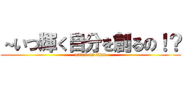 ～いつ輝く自分を創るの！？ (attack on titan)