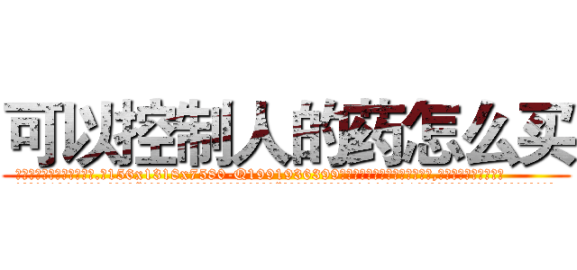 可以控制人的药怎么买 (可以控制人的药怎么买【电.话156x1318x7580-Q1991936399鑫宏药业】我们做的是长期生意,靠的是老客户长期支持
参考消息网2月20日报道 韩媒称，“剩女多、离婚率高的城市，房价一定会上涨。”这是中国经济学家金岩石2016年12月参加在上海举行的房地产相关论坛时说的话。
)