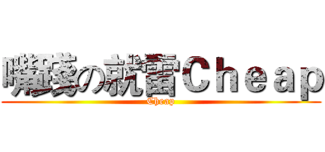 嘴踐の就雷Ｃｈｅａｐ (Cheap)