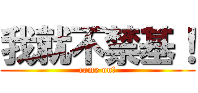我就不禁基！ (come on!)