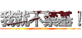 我就不禁基！ (come on!)