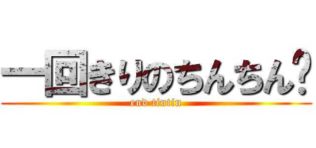 一回きりのちんちん🤗 (end tintin)