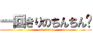 一回きりのちんちん🤗 (end tintin)