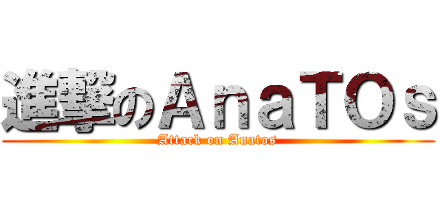 進撃のＡｎａＴＯｓ (Attack on Anatos)