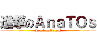 進撃のＡｎａＴＯｓ (Attack on Anatos)