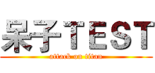 呆子ＴＥＳＴ (attack on titan)