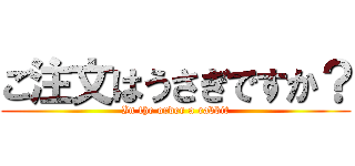 ご注文はうさぎですか？ (In the order a rabbit)