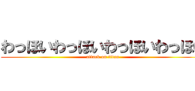 わっほいわっほいわっほいわっほい (attack on titan)