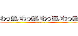 わっほいわっほいわっほいわっほい (attack on titan)