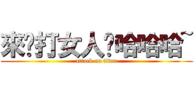 來啊打女人啊哈哈哈~ (attack on titan)