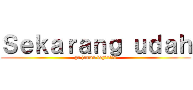 Ｓｅｋａｒａｎｇ ｕｄａｈ (ga jaman beginian)