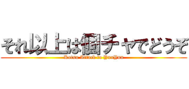 それ以上は個チャでどうぞ (Kotsu Attack to YunYun)