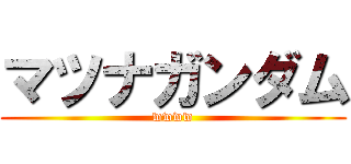 マツナガンダム (wwww)