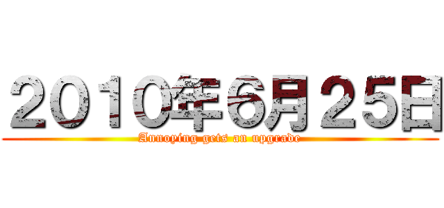 ２０１０年６月２５日 (Annoying gets an upgrade)