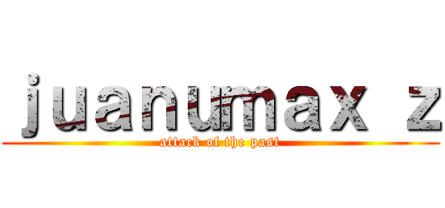 ｊｕａｎｕｍａｘ ｚ (attack of the past)