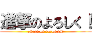 進撃のよろしく！ (attack on yorosiku!)