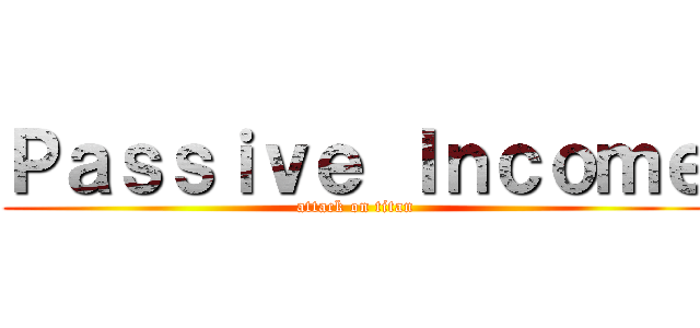 Ｐａｓｓｉｖｅ Ｉｎｃｏｍｅ (attack on titan)