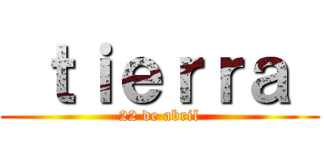  ｔｉｅｒｒａ  (22 de abril)