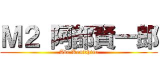 Ｍ２ 阿部賢一郎 (Abe Kenichiro)