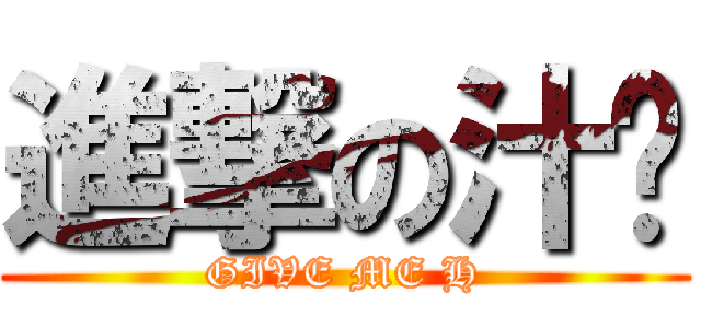 進撃の汁彥 (GIVE ME H)