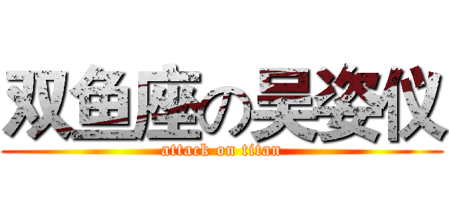 双鱼座の吴姿仪 (attack on titan)