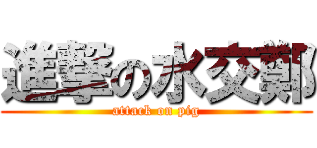 進撃の水交鄭 (attack on pig)